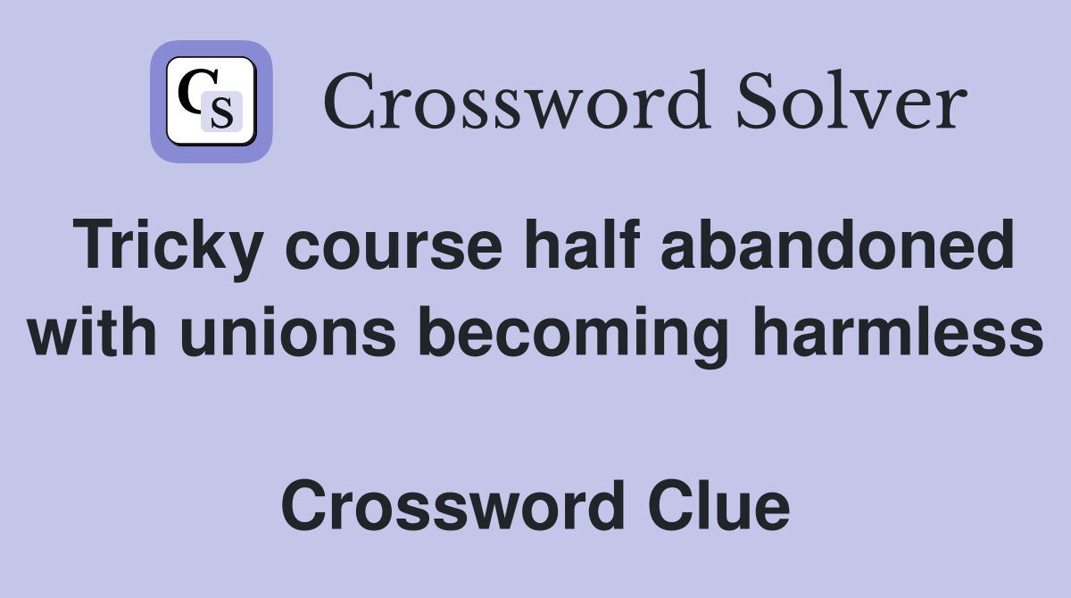 Tricky course half abandoned with unions becoming harmless  Crossword Clue