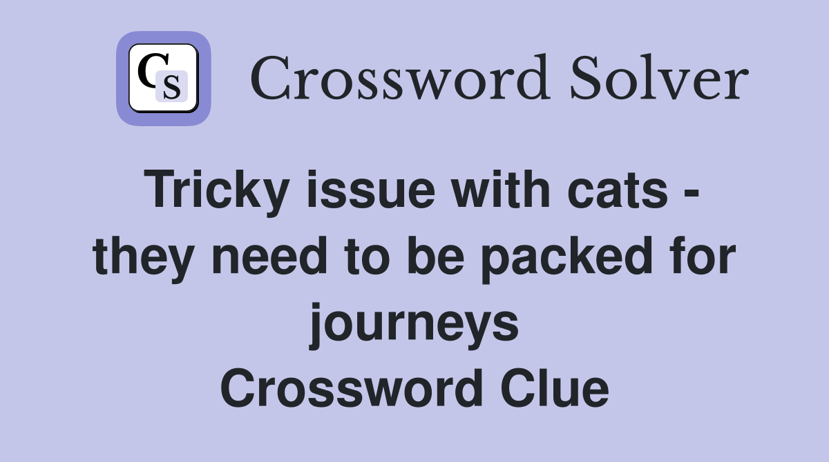 Tricky issue with cats - they need to be packed for journeys Crossword Clue