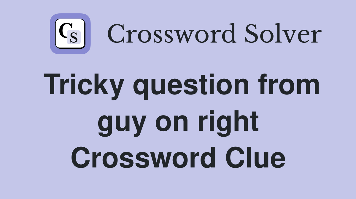 Tricky question from guy on right Crossword Clue
