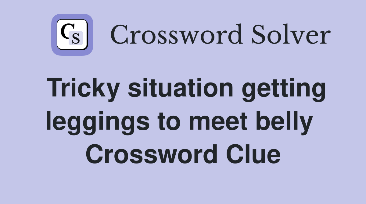 Tricky situation getting leggings to meet belly  Crossword Clue