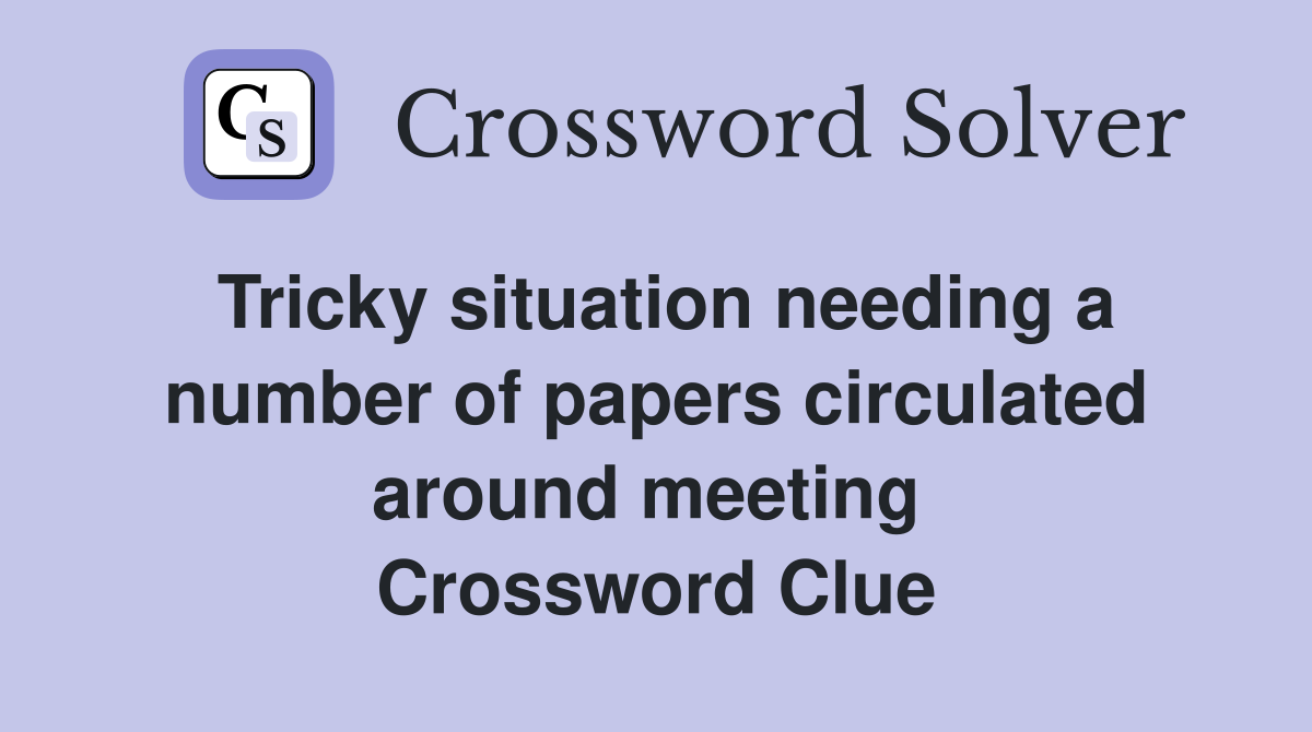 Tricky situation needing a number of papers circulated around meeting  Crossword Clue