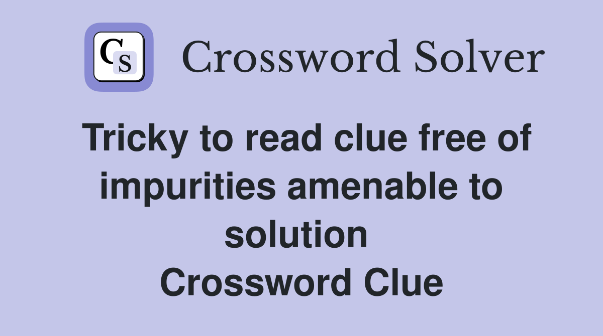 Tricky to read clue free of impurities amenable to solution  Crossword Clue