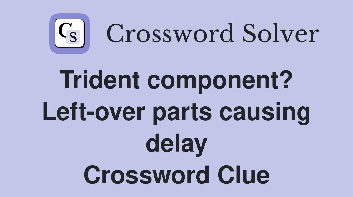 Trident component?  Left-over parts causing delay Crossword Clue