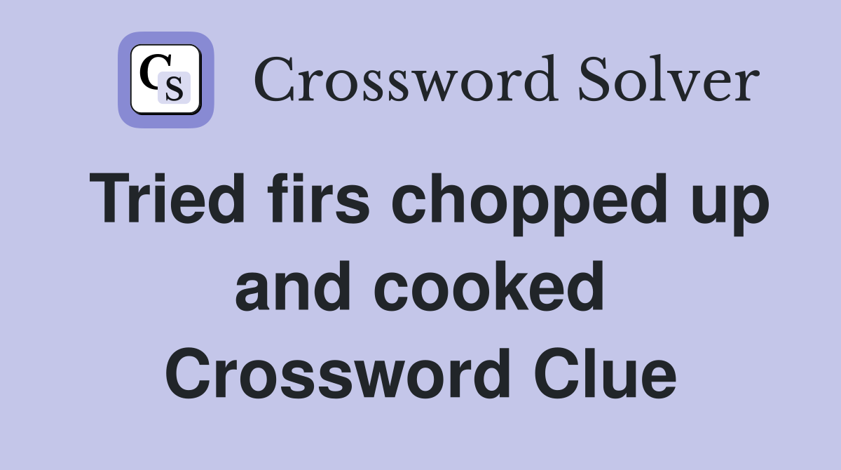 Tried firs chopped up and cooked Crossword Clue