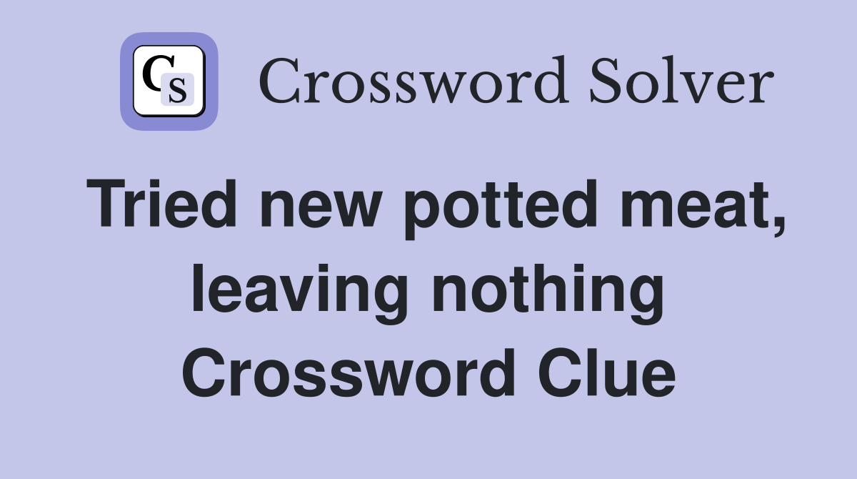 Tried new potted meat, leaving nothing Crossword Clue