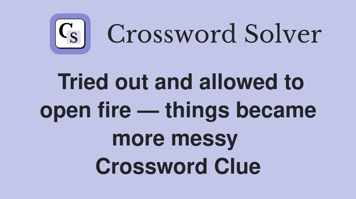 Tried out and allowed to open fire — things became more messy  Crossword Clue