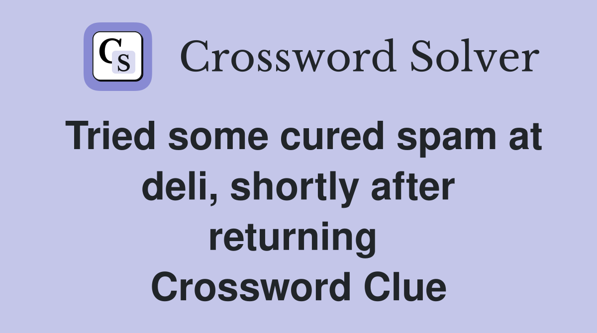 Tried some cured spam at deli, shortly after returning  Crossword Clue