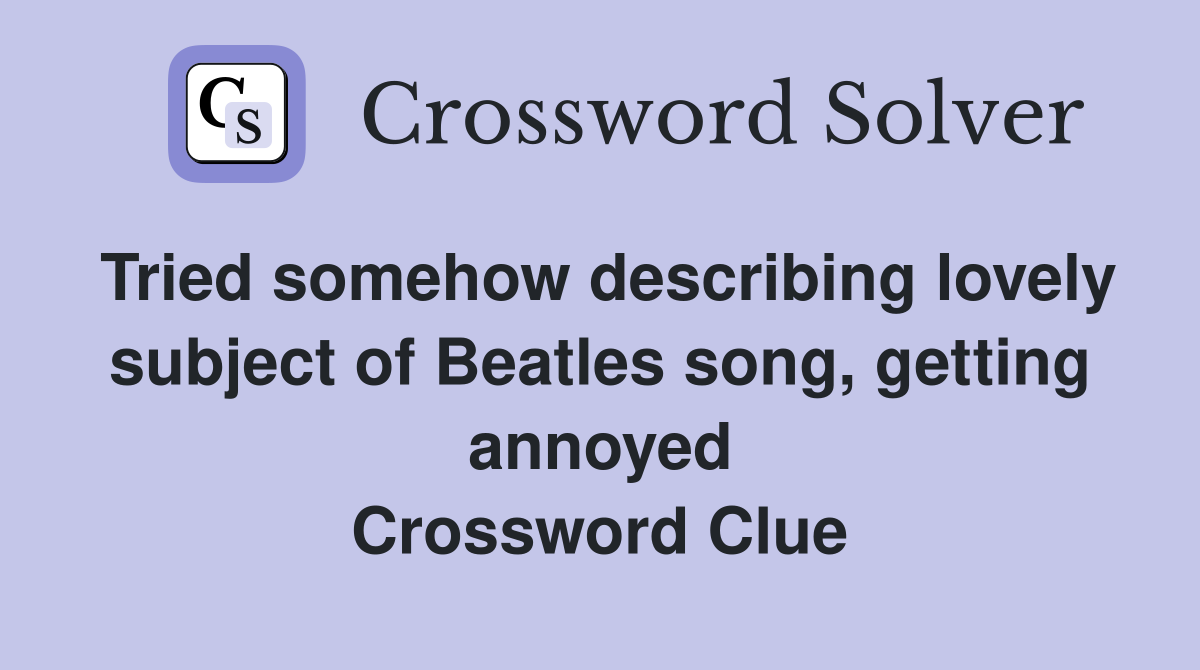Tried somehow describing lovely subject of Beatles song, getting annoyed Crossword Clue