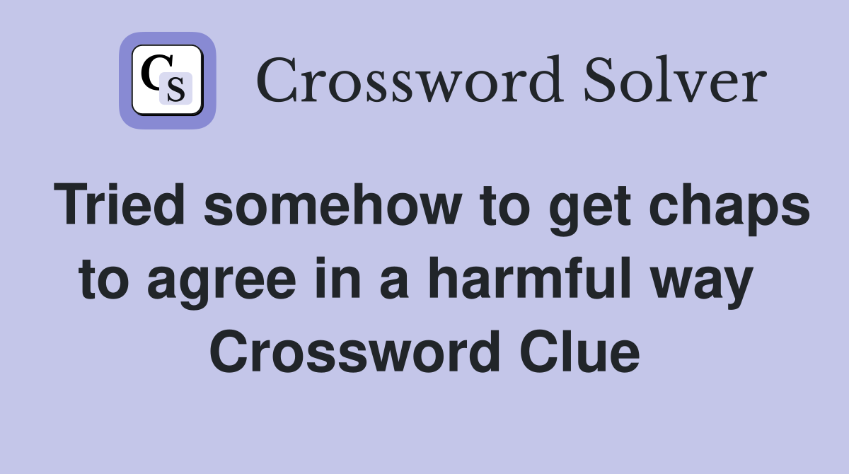 Tried somehow to get chaps to agree in a harmful way  Crossword Clue