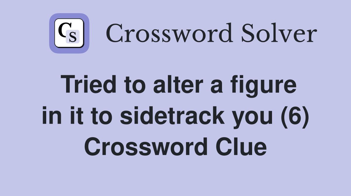 Tried to alter a figure in it to sidetrack you (6) Crossword Clue