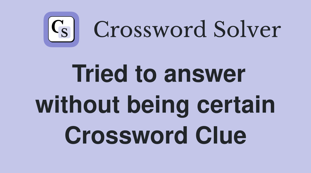 Tried to answer without being certain Crossword Clue