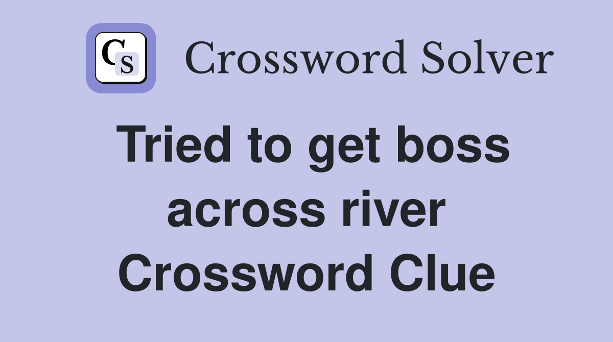 Tried to get boss across river Crossword Clue