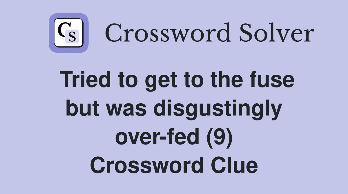 Tried to get to the fuse but was disgustingly over-fed (9) Crossword Clue