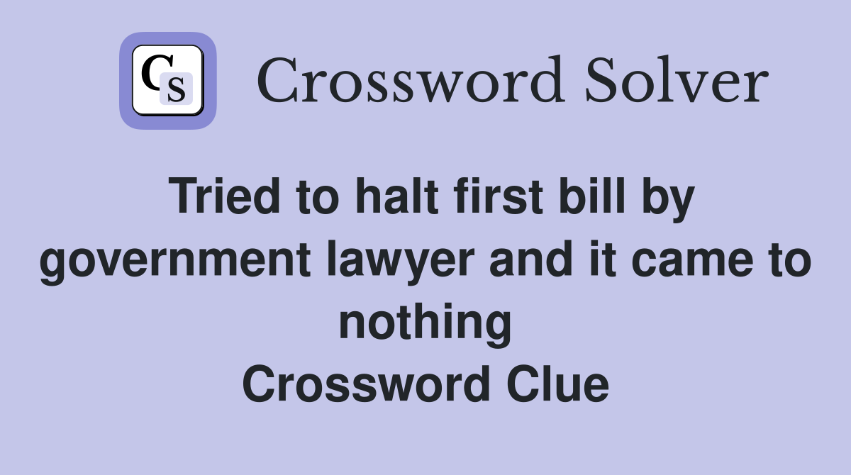 Tried to halt first bill by government lawyer and it came to nothing Crossword Clue