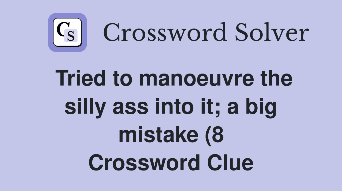 Tried to manoeuvre the sillyinto it a big mistake (8) Crossword Tried to manoeuvre the sillyinto it a big mistake (8) Crossword