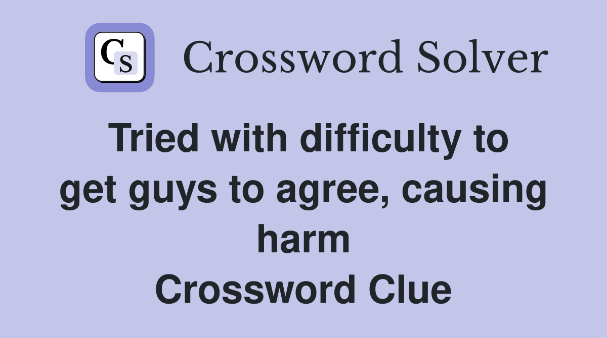 Tried with difficulty to get guys to agree, causing harm Crossword Clue