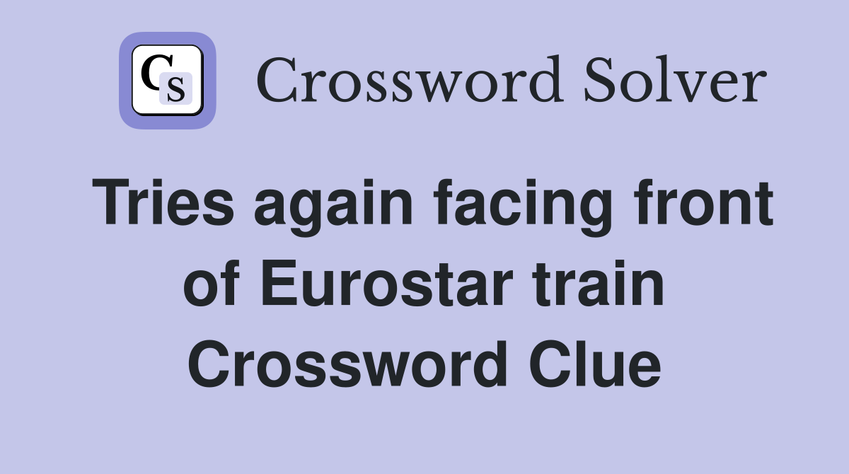 Tries again facing front of Eurostar train Crossword Clue
