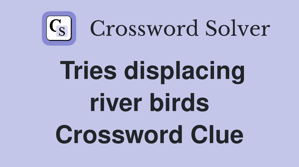 Tries displacing river birds Crossword Clue