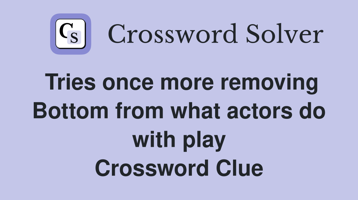 Tries once more removing Bottom from what actors do with play Crossword Clue