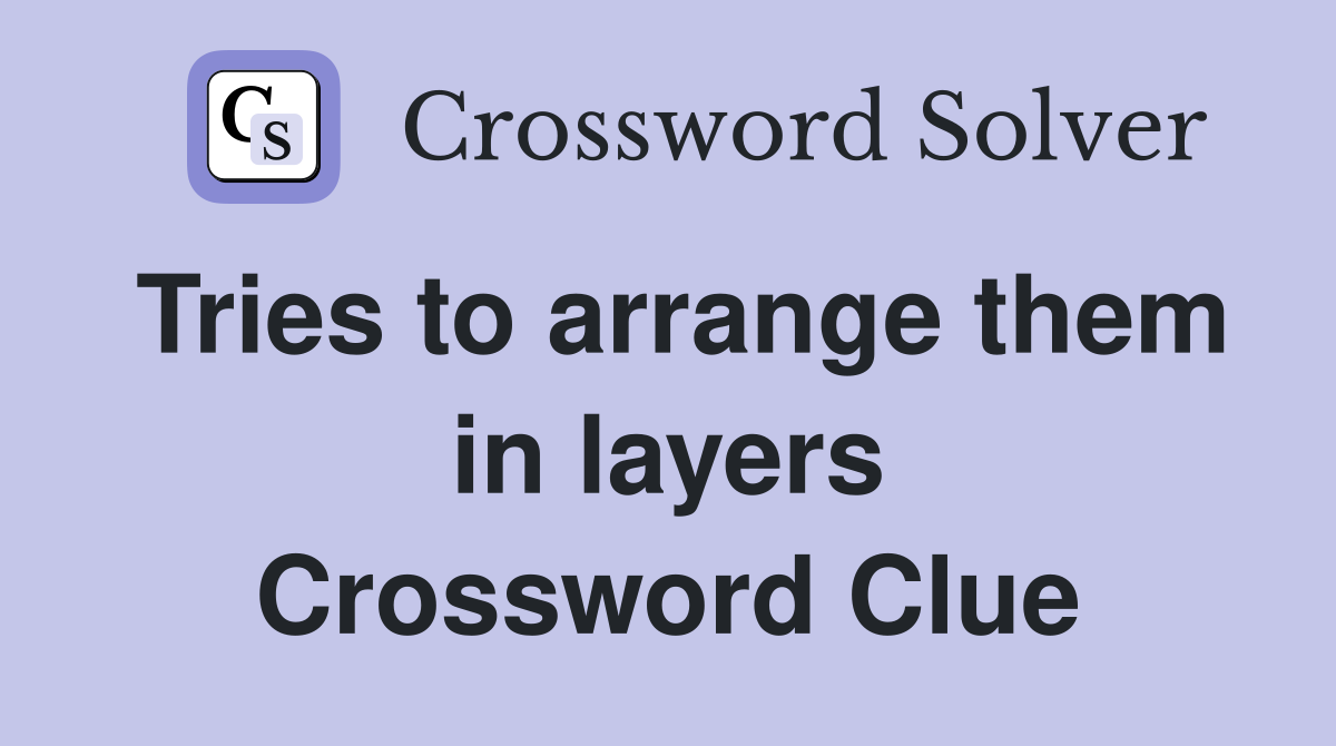 Tries to arrange them in layers Crossword Clue