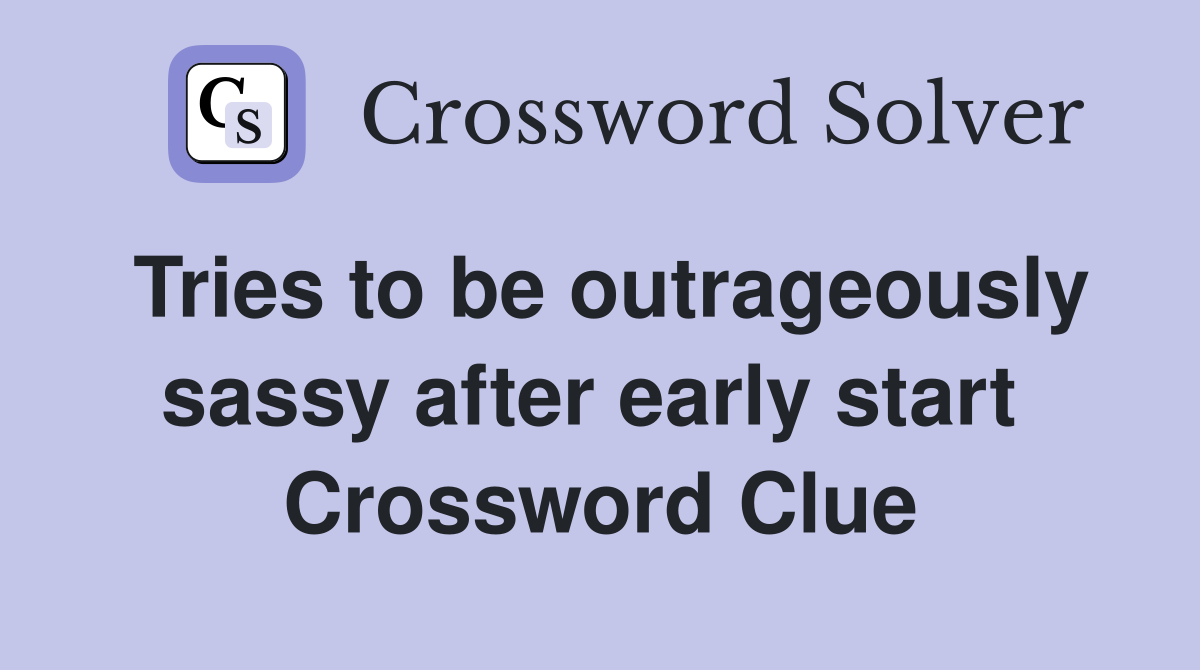 Tries to be outrageously sassy after early start  Crossword Clue