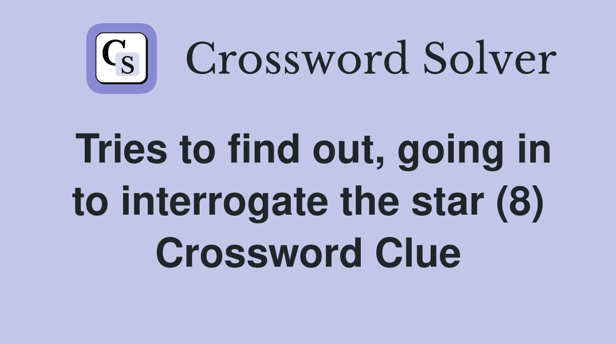 Tries to find out, going in to interrogate the star (8) Crossword Clue