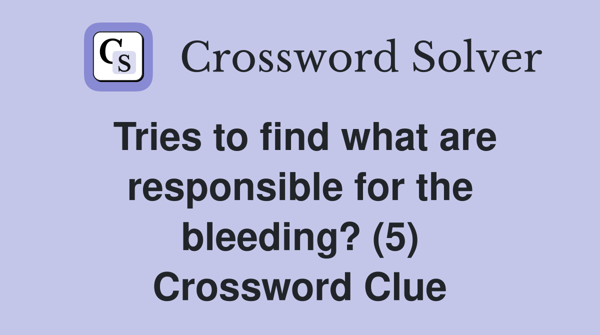 Tries to find what are responsible for the bleeding? (5) Crossword Clue