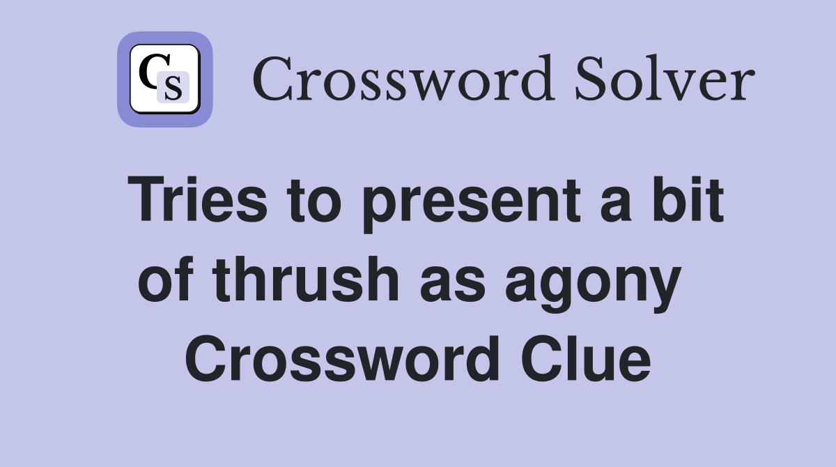 Tries to present a bit of thrush as agony  Crossword Clue