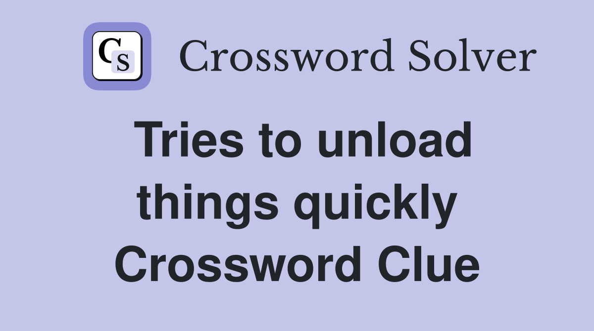 Tries to unload things quickly Crossword Clue