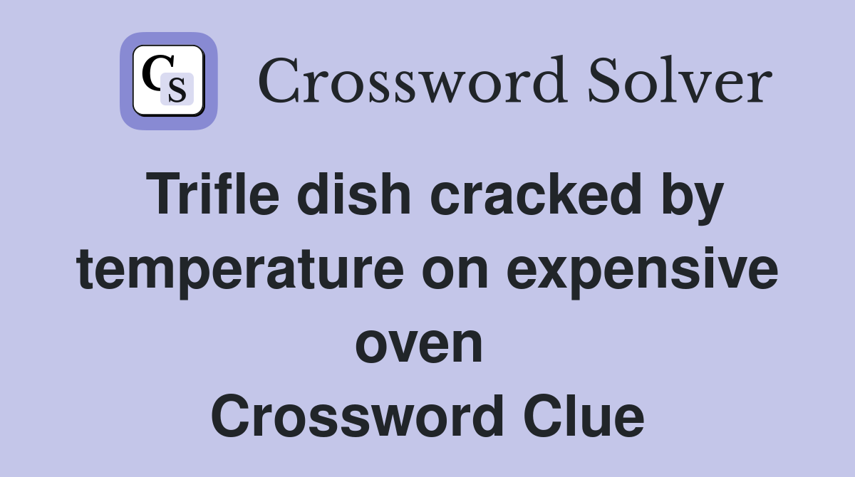 Trifle dish cracked by temperature on expensive oven  Crossword Clue