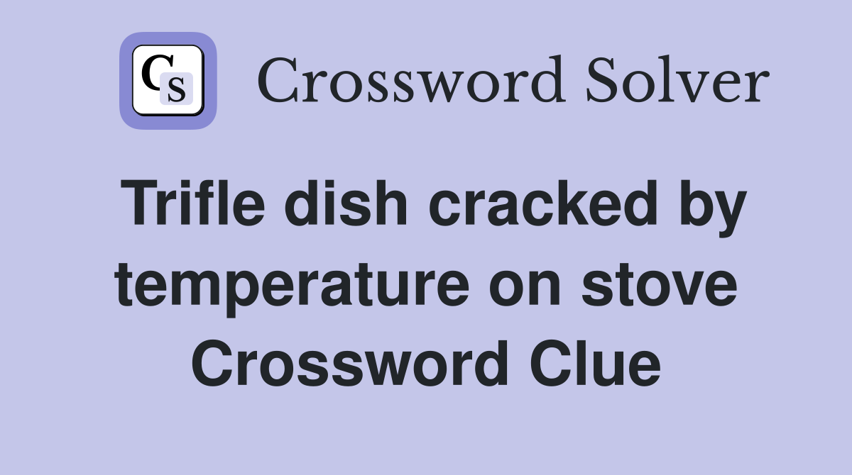 Trifle dish cracked by temperature on stove Crossword Clue
