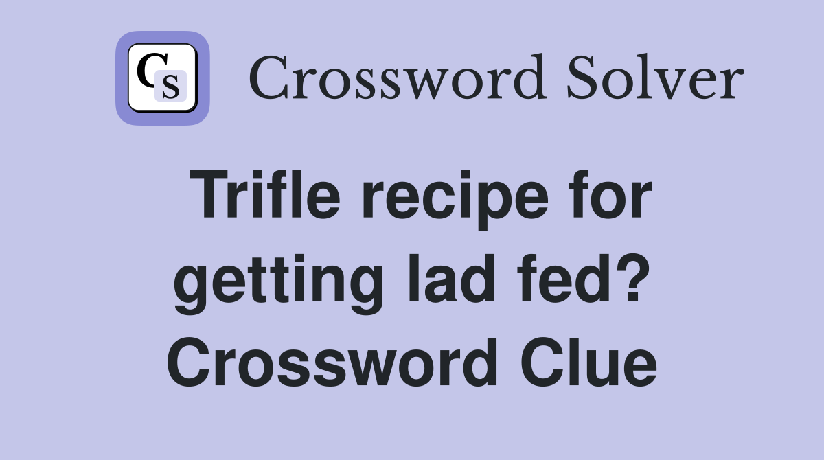 Trifle recipe for getting lad fed? Crossword Clue