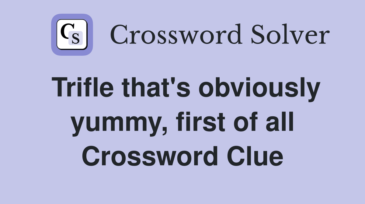 Trifle that's obviously yummy, first of all Crossword Clue