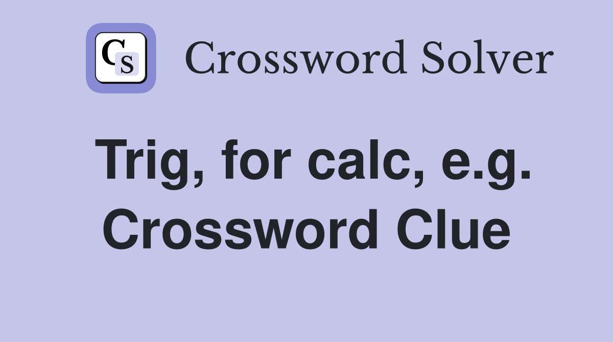 Trig, for calc, e.g. Crossword Clue