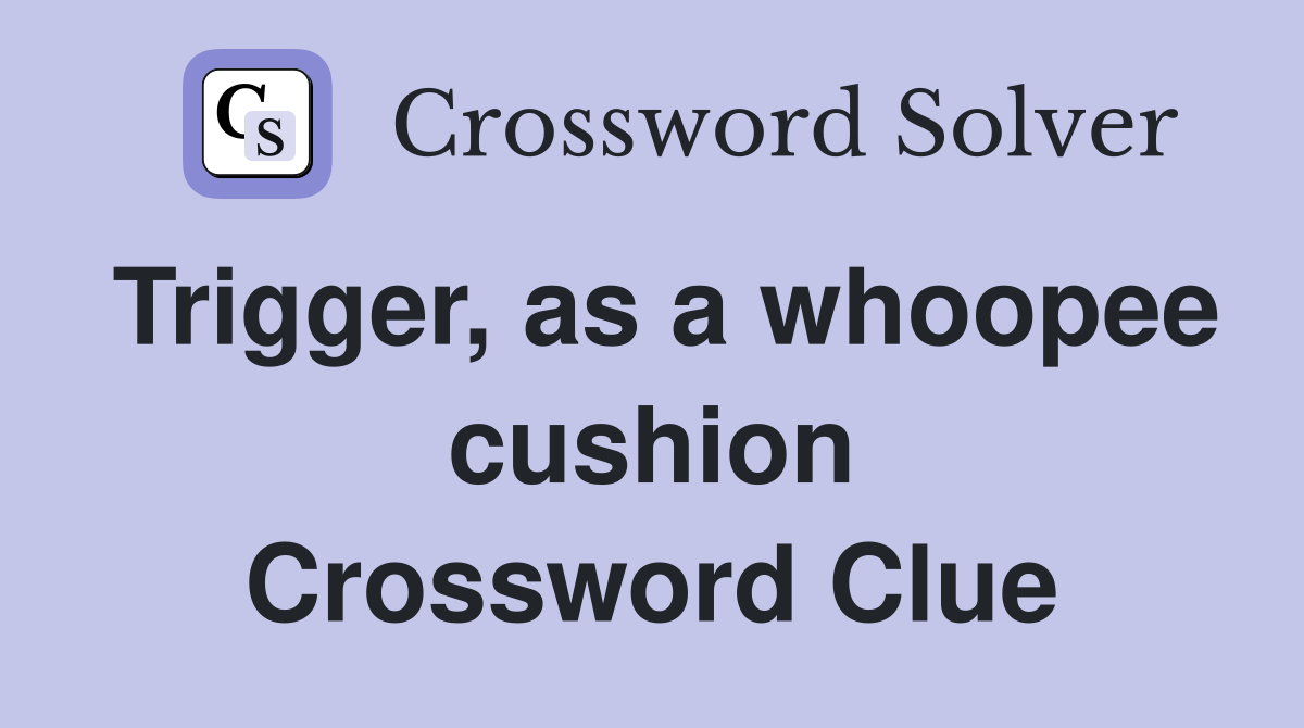 Trigger, as a whoopee cushion Crossword Clue