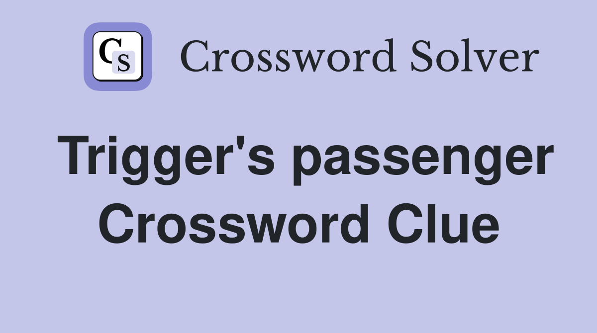 Trigger's passenger Crossword Clue