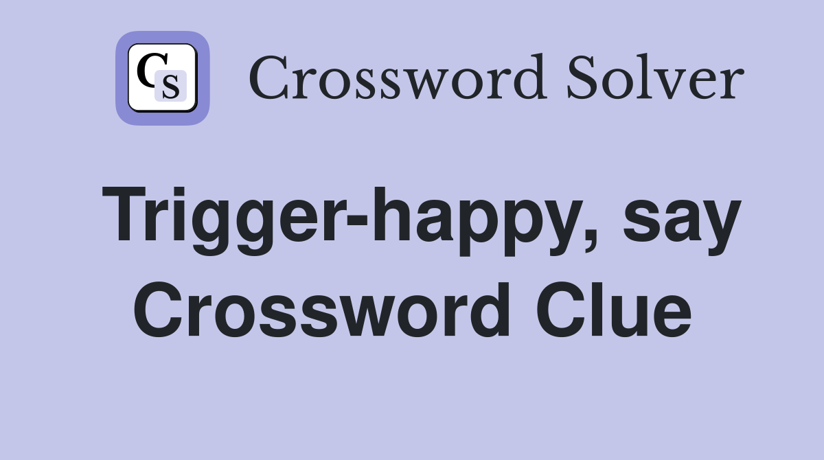 Trigger-happy, say Crossword Clue
