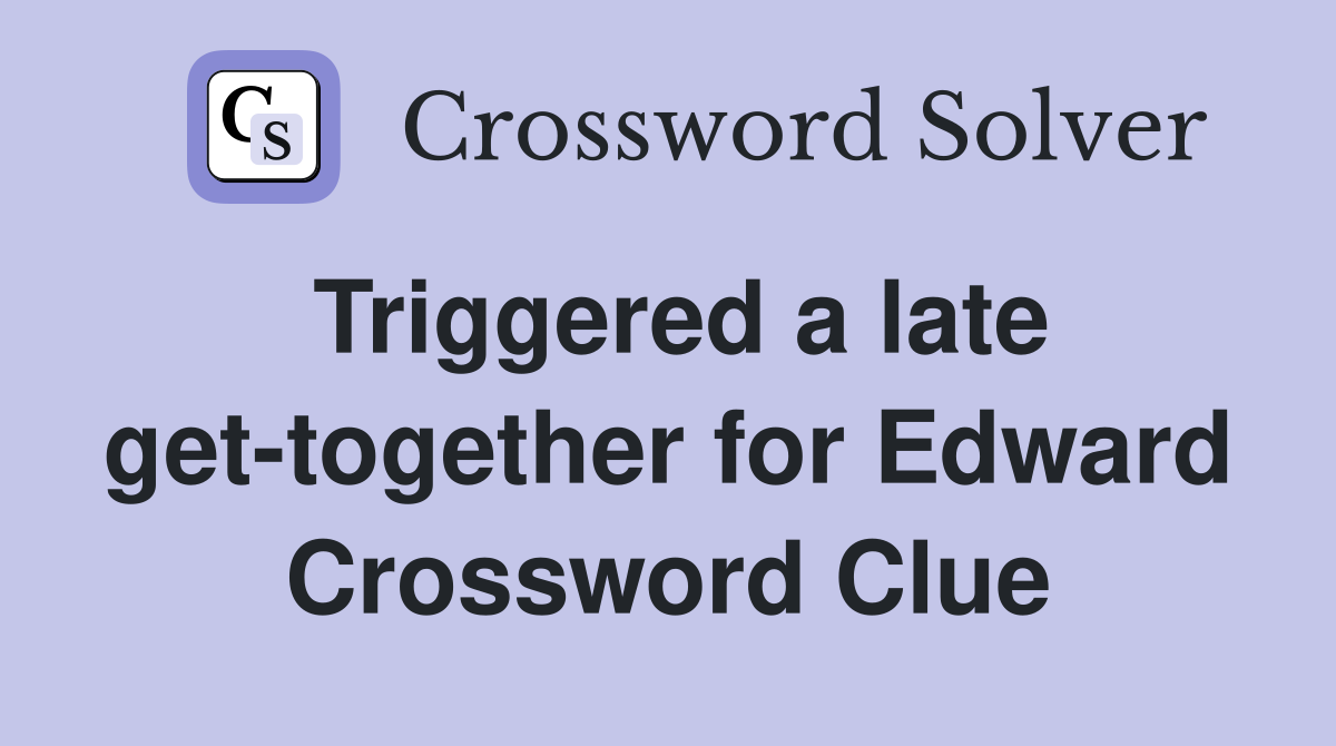 Triggered a late get-together for Edward Crossword Clue