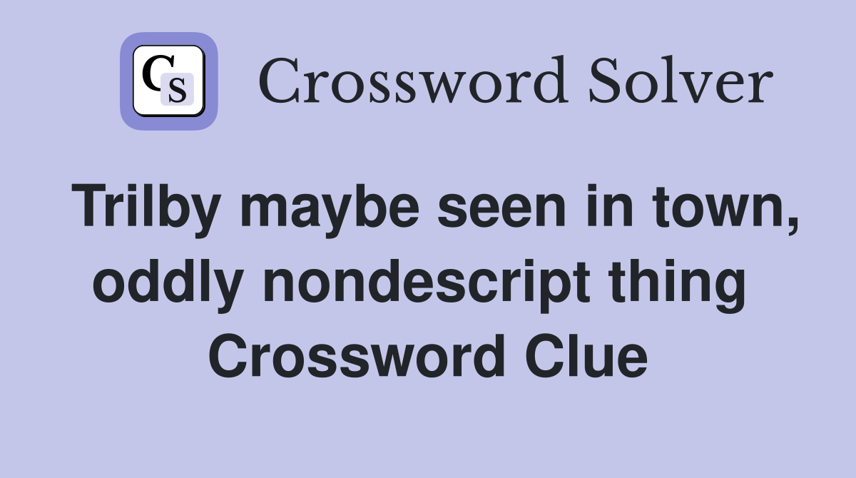 Trilby maybe seen in town, oddly nondescript thing  Crossword Clue