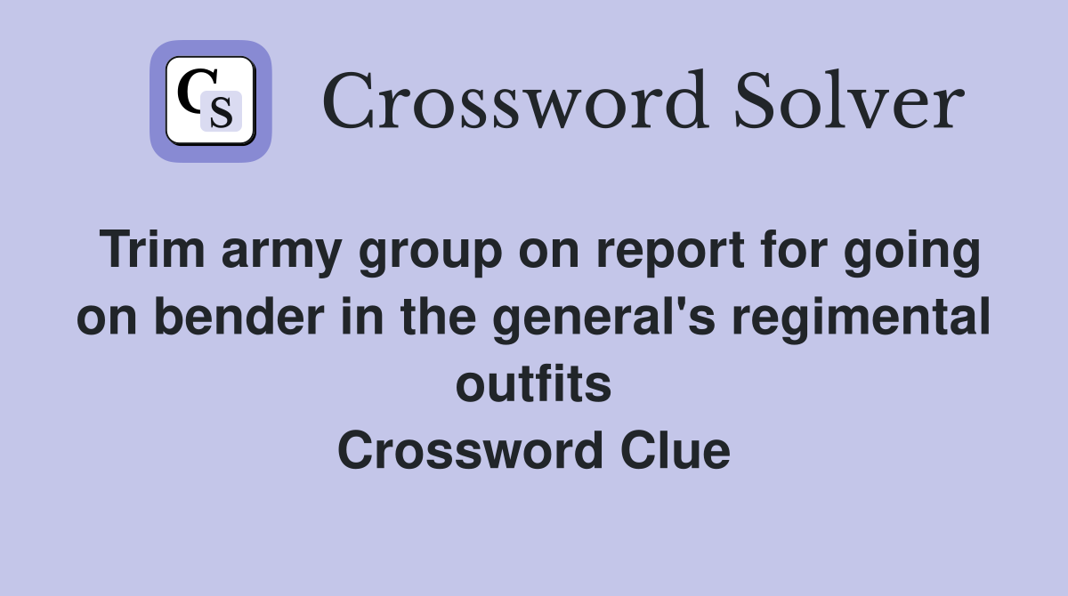 Trim army group on report for going on bender in the general's regimental outfits Crossword Clue