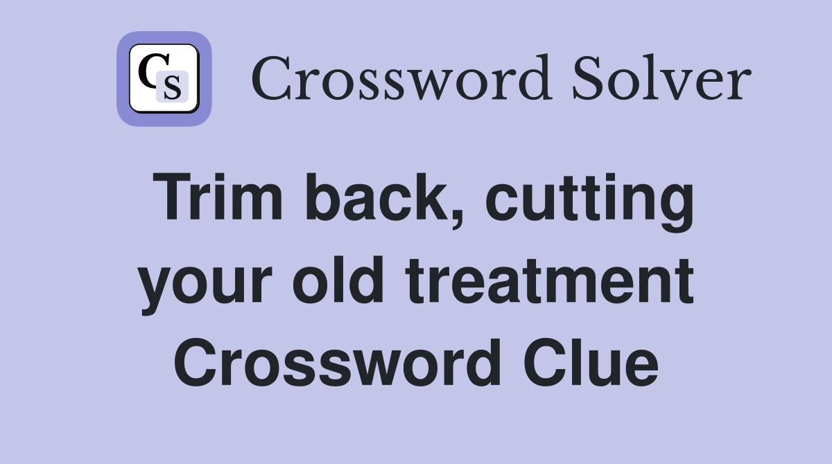 Trim back, cutting your old treatment Crossword Clue