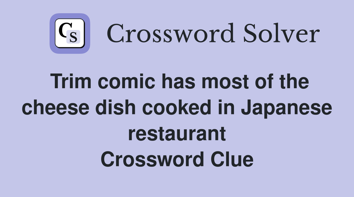 Trim comic has most of the cheese dish cooked in Japanese restaurant Crossword Clue
