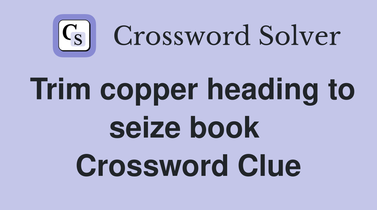 Trim copper heading to seize book  Crossword Clue