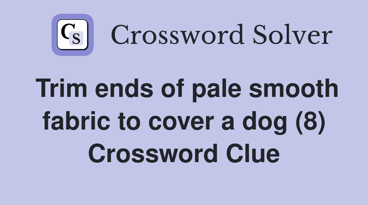 Trim ends of pale smooth fabric to cover a dog (8) Crossword Clue