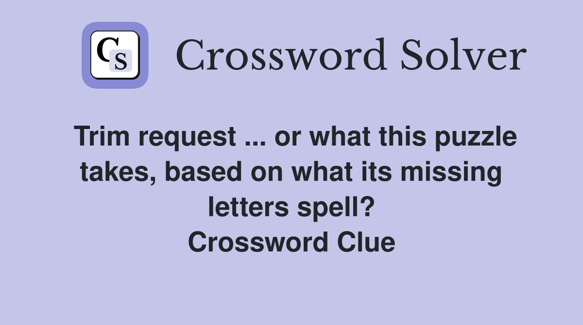Trim request ... or what this puzzle takes, based on what its missing letters spell? Crossword Clue