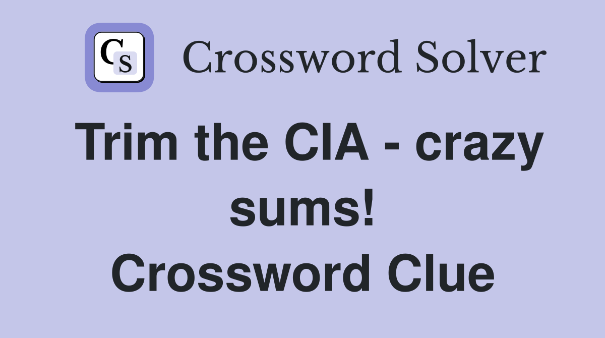 Trim the CIA - crazy sums! Crossword Clue
