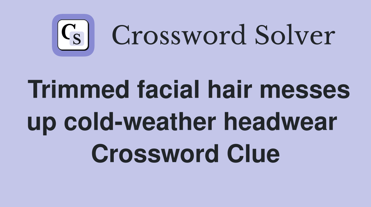 Trimmed facial hair messes up cold-weather headwear  Crossword Clue
