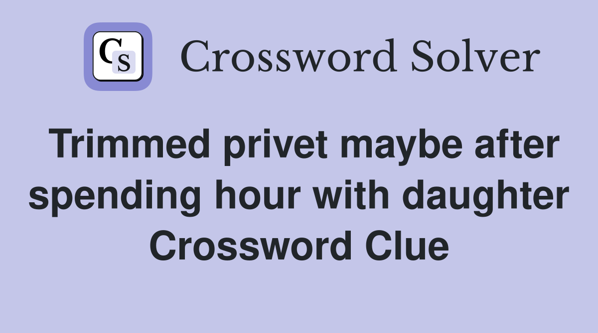 Trimmed privet maybe after spending hour with daughter Crossword Clue