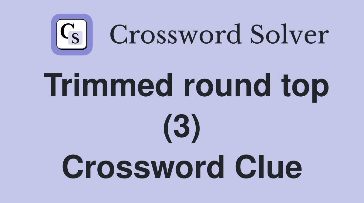 Trimmed round top (3) Crossword Clue
