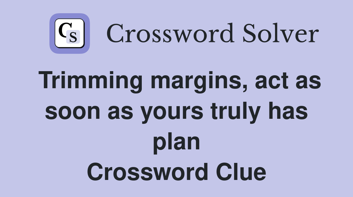 Trimming margins, act as soon as yours truly has plan Crossword Clue